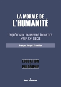 François Jacquet-Francillon - La morale de l'Humanité - Enquête sur les univers éducatifs (XVIIIe-XXe siècle).