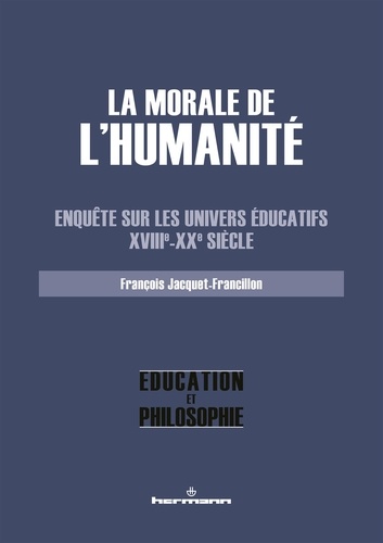 François Jacquet-Francillon - La morale de l'Humanité - Enquête sur les univers éducatifs (XVIIIe-XXe siècle).