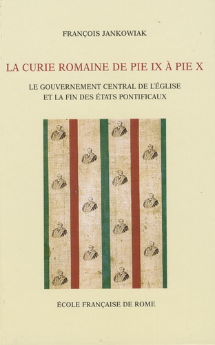 La Curie romaine de Pie IX à Pie X. Le gouvernement central de l'Eglise et la fin des Etats pontificaux (1846-1914)