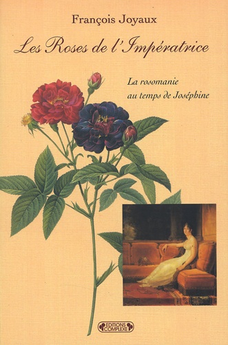 François Joyaux - Les Roses de l'Impératrice - La rosomanie au temps de Joséphine.