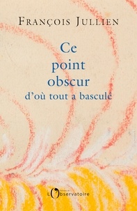 François Jullien - Ce point obscur d'où tout a basculé.