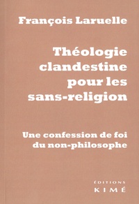 François Laruelle - Théologie clandestine pour les sans-religion - Une confession de foi du non-philosophe.