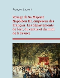 François Laurent - Voyage de Sa Majesté Napoléon III, empereur des Français - Les départements de l'est, du centre et du midi de la France.
