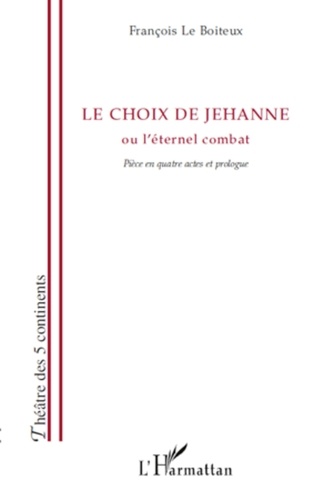 François Le Boiteux - Le choix de Jehanne - ou l'éternel combat - Pièce en quatre actes et prologue.