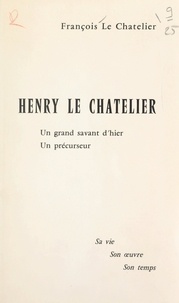 François Le Chatelier - Henry Le Chatelier, un grand savant d'hier, un précurseur - Sa vie, son œuvre, son temps.