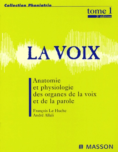 François Le Huche et André Allali - La voix - Tome 1, Anatomie et physiologie des organes de la voix et de la parole.