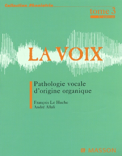 François Le Huche et André Allali - La voix - Tome 3, Pathologie vocale d'origine organique.