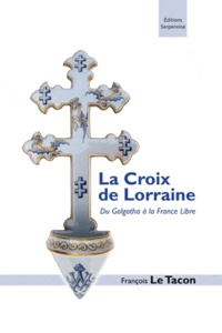 François Le Tacon - La croix de Lorraine - Du Golgotha à la France Libre.