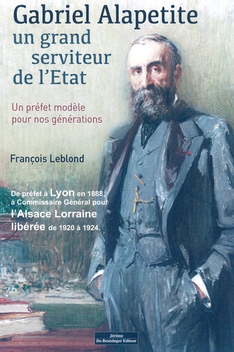 François Leblond - Gabriel Alapetite, un grand serviteur de l'Etat - Un préfet modèle pour nos générations.