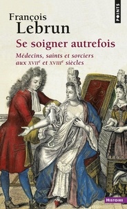 François Lebrun - Se soigner autrefois - Médecins, saints et sorciers aux XVIIe et XVIIIe siècles.