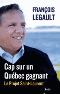 François Legault - Cap sur le Québec gagnant. Le projet Saint-Laurent.