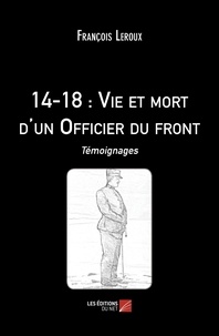 François Leroux - 14-18 : Vie et mort d'un Officier du front - Témoignages.