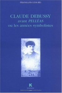 François Lesure - Claude Debussy avant Pelléas ou les années symbolistes.