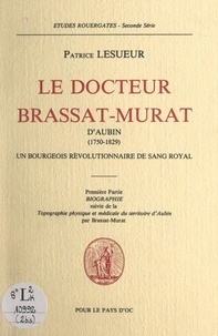 François-Louis Brassat-Murat et Patrice Lesueur - Le Docteur Brassat-Murat d'Aubin (1750-1829), un bourgeois révolutionnaire de sang royal (1). Biographie - Suivi de Topographie physique et médicale du territoire d'Aubin.