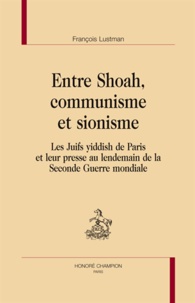 François Lustman - Entre Shoah, communisme et sionisme - Les Juifs yiddish de Paris et leur presse au lendemain de la Seconde Guerre mondiale.