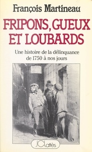 François Martineau - Fripons, gueux et loubards - Une histoire de la délinquance en France, de 1750 à nos jours.