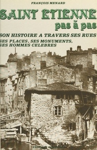 François Ménard - Saint-Étienne pas à pas : son histoire à travers ses rues, ses places, ses monuments, ses hommes célèbres.