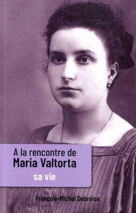 François-Michel Debroise - A la rencontre de Maria Valtorta - Tome 1, Sa vie.