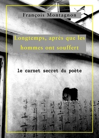 François Montagnon - Longtemps, après que les hommes ont souffert - Le carnet secret du poète.