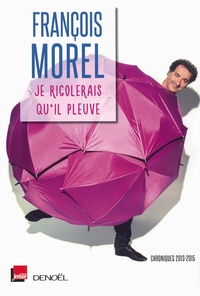 François Morel - Je rigolerais qu'il pleuve - Chroniques 2013-2015.