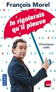 François Morel - Je rigolerais qu'il pleuve - Chroniques 2013-2015.