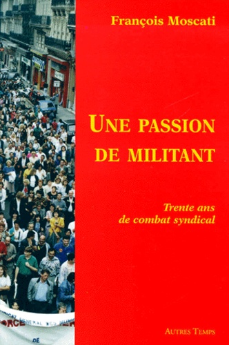 François Moscati - Une Passion De Militant. Trente Ans De Combat Syndical.