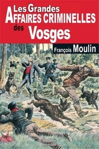 François Moulin - Les grandes affaires criminelles des Vosges.