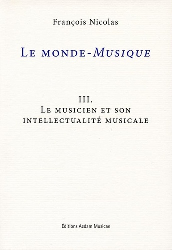 François Nicolas - Le monde-Musique - Volume 3, Le musicien et son intellectualité musicale.