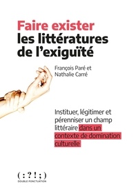 François Paré et Nathalie Carré - Faire exister les littératures de l'exigüité - Instituer, légitimer et pérenniser un champ littéraire dans un contexte de domination culturelle.