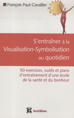 François Paul-Cavallier - S'entraîner à la visualisation-symbolisation au quotidien - 50 Exercices, outils et plans d'entraînement d'une école de la santé et du bonheur.
