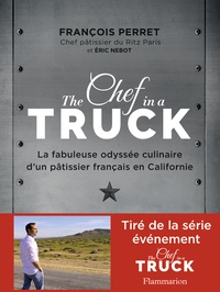François Perret et Eric Nebot - The Chef in a truck - La fabuleuse odyssée culinaire d'un pâtissier français en Californie.