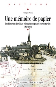 Téléchargements ebooks mp3 Une mémoire de papier  - Les historiens de village et le culte des petites patries rurales à l'époque contemporaine (1830-1930)