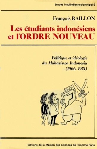 François Raillon - Les étudiants indonésiens et l'ordre nouveau - Politique et idéologie du Mahasiswa Indonesia, 1966-1974.