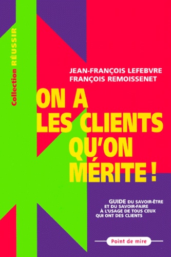 On A Les Clients Qu'On Merite. Guide Du Savoir-Faire Et Du Savoir-Etre A L'Usage De Tous Ceux Qui Ont Des Clients