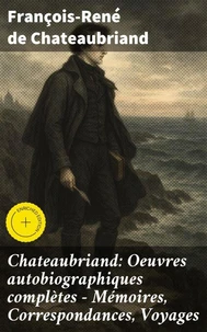Chateaubriand: Oeuvres autobiographiques complètes - Mémoires, Correspondances, Voyages