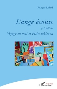 François Riffard - L'ange écoute - &lt;em&gt;précédé de&lt;/em&gt; Voyage en mai et Petits tableaux.