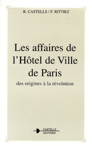 François Rittiez et Raymond Castells - Les Affaires De L'Hotel De Ville De Paris. Des Origines A La Revolution.