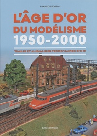 François Robein - L'âge d'or du modélisme 1950-2000 - Trains et ambiances ferroviaires en HO.