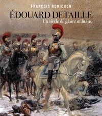 François Robichon - Edouard Detaille - Un siècle de gloire militaire.