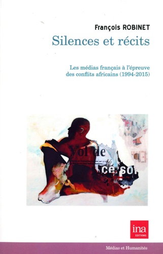 François Robinet - Silences et récits - Les médias français à l'épreuve des conflits africains (1994-2015).