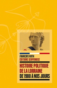 François Roth - Histoire politique de la Lorraine - De 1900 à nos jours.