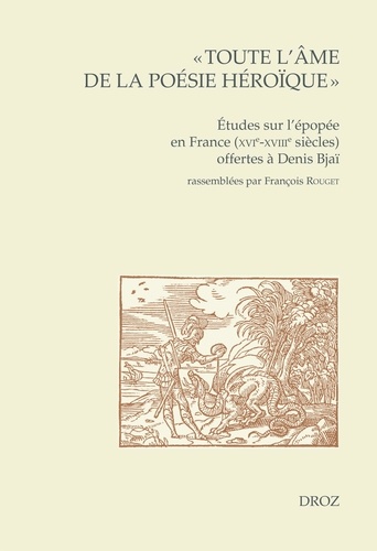 "Toute l'âme de la poésie héroïque". Etudes sur l'épopée en France (XVIe -XVIIe siècles) offertes à Denis Bjaï