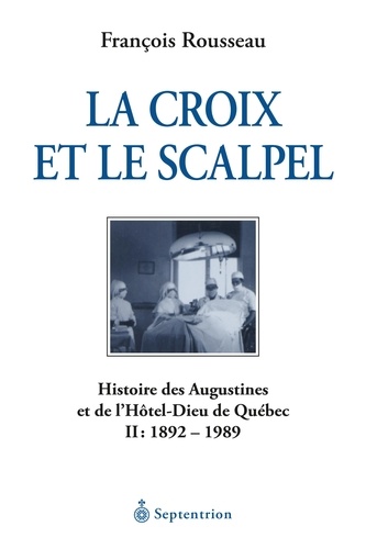 François Rousseau - La croix et le scalpel - Histoire des Augustines et de l'Hôtel-Dieu de Québec, Tome 2, 1892-1989.