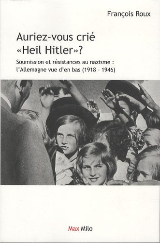 Auriez-vous crié "heil Hitler" ?. Soumission et résistances au nazisme : l'Allemagne vue d'en bas (1918-1946)