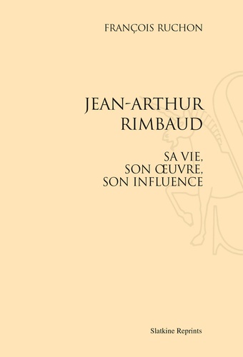 François Ruchon - Jean-Arthur Rimbaud, sa vie, son oeuvre, son influence.