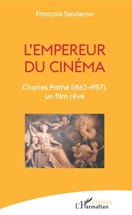 François Sauteron - L'empereur du cinéma - Charles Pathé (1863-1957), un film rêvé.