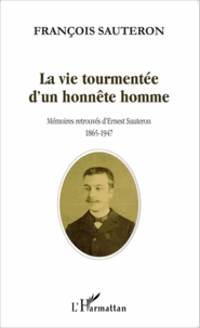 François Sauteron - La vie tourmentée d'un honnête homme - Mémoires retrouvées d'Ernest Sauteron (1865-1947).