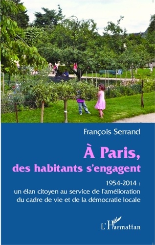 François Serrand - A Paris, des habitants s'engagent - 1954-2014 : un élan citoyen au service de l'amélioration du cadre de vie et de la démocratie locale.
