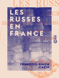 François-Simon Cazin - Les Russes en France - Souvenirs des années 1815, 1816, 1817.