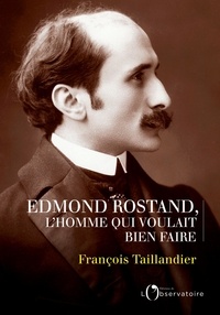 François Taillandier - Edmond Rostand, l'homme qui voulait bien faire.